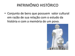 PATRIMÔNIO HISTÓRICO
• Conjunto de bens que possuem valor cultural
  em razão de sua relação com o estudo da
  história e com a memória de um povo.
 
