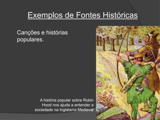 Canções e histórias
populares.
A história popular sobre Robin
Hood nos ajuda a entender a
sociedade na Inglaterra Medieval
Exemplos de Fontes Históricas
 