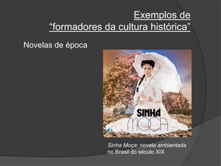 Exemplos de
“formadores da cultura histórica”
Novelas de época
Sinha Moça: novela ambientada
no Brasil do século XIX
 
