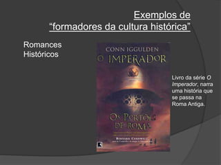 Exemplos de
“formadores da cultura histórica”
Romances
Históricos
Livro da série O
Imperador, narra
uma história que
se passa na
Roma Antiga.
 