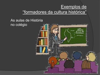 Exemplos de
“formadores da cultura histórica”
As aulas de História
no colégio
 