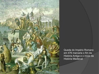 Queda do Império Romano
em 476 marcaria o fim da
História Antiga e o início da
História Medieval
 