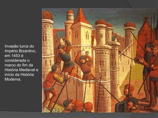 Invasão turca do
Império Bizantino,
em 1453 é
considerada o
marco do fim da
História Medieval e
início da História
Moderna.
 