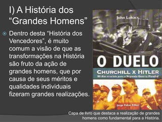 I) A História dos
“Grandes Homens”
 Dentro desta “História dos
Vencedores”, é muito
comum a visão de que as
transformações na História
são fruto da ação de
grandes homens, que por
causa de seus méritos e
qualidades individuais
fizeram grandes realizações.
Capa de livro que destaca a realização de grandes
homens como fundamental para a História.
 