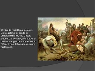 O líder da resistência gaulesa,
Vercingetorix, se rende ao
general romano Julio César:
Segundo a concepção tradicional
da história, grandes nomes como
César é que definiriam os rumos
da História.
 
