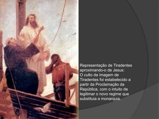 Representação de Tiradentes
aproximando-o de Jesus:
O culto da imagem de
Tiradentes foi estabelecido a
partir da Proclamação da
República, com o intuito de
legitimar o novo regime que
substituia a monarquia.
 