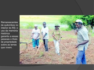Remanescentes
de quilombos no
interior do RS: o
uso da memória
histórica
garantiu a essas
pessoas o título
de propriedade
sobre as terras
que vivem.
 
