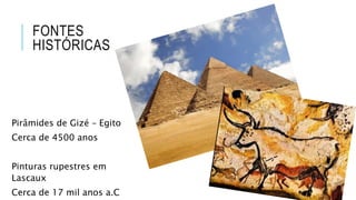 FONTES
HISTÓRICAS
Pirâmides de Gizé – Egito
Cerca de 4500 anos
Pinturas rupestres em
Lascaux
Cerca de 17 mil anos a.C
 