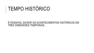 TEMPO HISTÓRICO
É POSSIVEL DIVIDIR OS ACONTECIMENTOS HISTÓRICOS EM
TRÊS DIMENSÕES TEMPORAIS.
 
