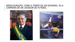 MÉDIA DURAÇÃO, COMO O TEMPO DE UM GOVERNO, OU A
CARREIRA DE UM JOGADOR DE FUTEBOL
 