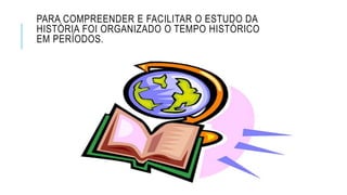 PARA COMPREENDER E FACILITAR O ESTUDO DA
HISTÓRIA FOI ORGANIZADO O TEMPO HISTÓRICO
EM PERÍODOS.
 