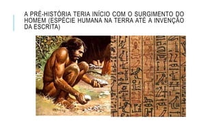 A PRÉ-HISTÓRIA TERIA INÍCIO COM O SURGIMENTO DO
HOMEM (ESPÉCIE HUMANA NA TERRA ATÉ A INVENÇÃO
DA ESCRITA)
 