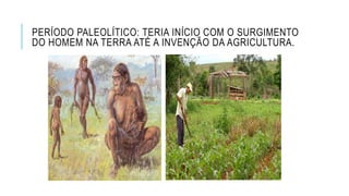 PERÍODO PALEOLÍTICO: TERIA INÍCIO COM O SURGIMENTO
DO HOMEM NA TERRA ATÉ A INVENÇÃO DA AGRICULTURA.
 