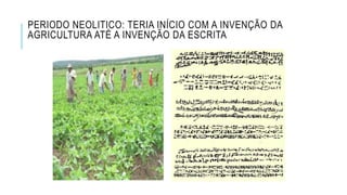 PERIODO NEOLITICO: TERIA INÍCIO COM A INVENÇÃO DA
AGRICULTURA ATÉ A INVENÇÃO DA ESCRITA
 