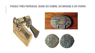 POSSUI TRÊS PERÍODOS: IDADE DO COBRE, DO BRONZE E DO FERRO
 