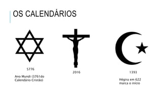 OS CALENDÁRIOS
5776
Ano Mundi (3761do
Calendário Cristão)
2016 1393
Hégira em 622
marca o início
 