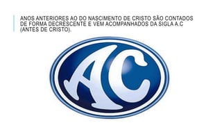 ANOS ANTERIORES AO DO NASCIMENTO DE CRISTO SÃO CONTADOS
DE FORMA DECRESCENTE E VEM ACOMPANHADOS DA SIGLA A.C
(ANTES DE CRISTO).
 
