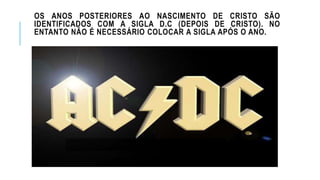 OS ANOS POSTERIORES AO NASCIMENTO DE CRISTO SÃO
IDENTIFICADOS COM A SIGLA D.C (DEPOIS DE CRISTO). NO
ENTANTO NÃO É NECESSÁRIO COLOCAR A SIGLA APÓS O ANO.
 