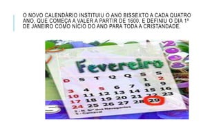 O NOVO CALENDÁRIO INSTITUIU O ANO BISSEXTO A CADA QUATRO
ANO, QUE COMEÇA A VALER A PARTIR DE 1600, E DEFINIU O DIA 1º
DE JANEIRO COMO NÍCIO DO ANO PARA TODA A CRISTANDADE.
 