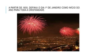 A PARTIR DE 1600, DEFINIU O DIA 1º DE JANEIRO COMO INÍCIO DO
ANO PARA TODA A CRISTANDADE.
 