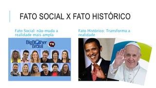 FATO SOCIAL X FATO HISTÓRICO
Fato Social: não muda a
realidade mais ampla
Fato Histórico: Transforma a
realidade
 