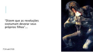 “Dizem que as revoluções
costumam devorar seus
próprios filhos”...
7’24 até 9’20
 