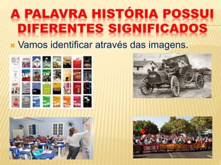A PALAVRA HISTÓRIA POSSUI
DIFERENTES SIGNIFICADOS
 Vamos identificar através das imagens.
 