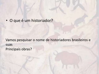 • O que é um historiador?



Vamos pesquisar o nome de historiadores brasileiros e
suas
Principais obras?
 