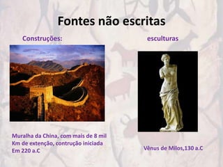 Fontes não escritas
   Construções:                        esculturas




Muralha da China, com mais de 8 mil
Km de extenção, contrução iniciada
Em 220 a.C                            Vênus de Milos,130 a.C
 