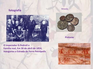 Moeda
    fotografia




                                            Pinturas


O Imperador D.PedroII e
Família real, Em 30 de abril de 1854,
inaugurou a Estrada de Ferro Petrópolis
 