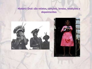 História Oral: são relatos, canções, lendas, tradições e
                      depoimentos
 