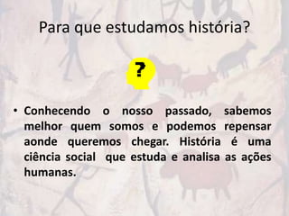 Para que estudamos história?



• Conhecendo o nosso passado, sabemos
  melhor quem somos e podemos repensar
  aonde queremos chegar. História é uma
  ciência social que estuda e analisa as ações
  humanas.
 