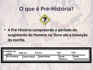 O que é Pré-História?


• A Pré-História compreende o período do
  surgimento do Homem na Terra até a invenção
  da escrita.
 