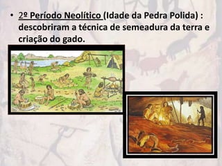 • 2º Período Neolítico (Idade da Pedra Polida) :
  descobriram a técnica de semeadura da terra e
  criação do gado.
 
