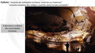 Cultura: “conjunto de realizações humanas, mateirais ou imateriais.”
“conjunto complexo dos códigos e padrões determinada sociedade.”
A Narrativa e a Beleza
são necessidades
humanas.
 