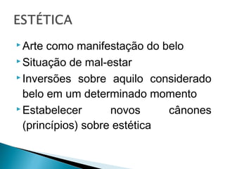  Arte como manifestação do belo
 Situação de mal-estar
 Inversões sobre aquilo considerado
belo em um determinado momento
 Estabelecer novos cânones
(princípios) sobre estética
 