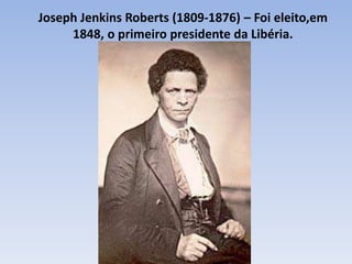 Joseph Jenkins Roberts (1809-1876) – Foi eleito,em
1848, o primeiro presidente da Libéria.
 