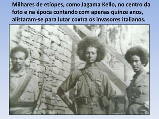 Milhares de etíopes, como Jagama Kello, no centro da
foto e na época contando com apenas quinze anos,
alistaram-se para lutar contra os invasores italianos.
 