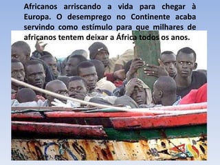 Africanos arriscando a vida para chegar à
Europa. O desemprego no Continente acaba
servindo como estímulo para que milhares de
africanos tentem deixar a África todos os anos.
 