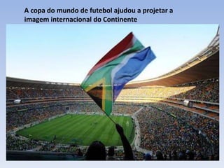 A copa do mundo de futebol ajudou a projetar a
imagem internacional do Continente
 