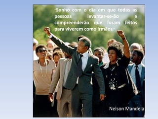 "Sonho com o dia em que todas as
pessoas levantar-se-ão e
compreenderão que foram feitos
para viverem como irmãos."
Nelson Mandela
 
