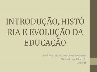 INTRODUÇÃO, HISTÓ
RIA E EVOLUÇÃO DA
EDUCAÇÃO
Prof. Msc. Márcio Gonçalves dos Santos
Mestrado em Educação
UNIEUBRA

 