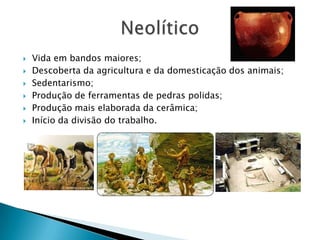 Vida em bandos maiores;Descoberta da agricultura e da domesticação dos animais;Sedentarismo;Produção de ferramentas de pedras polidas;Produção mais elaborada da cerâmica;Início da divisão do trabalho.Neolítico