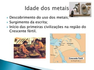 Descobrimento do uso dos metais;Surgimento da escrita;Início das primeiras civilizações na região do Crescente fértil.Idade dos metais