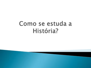 Como se estuda a História?