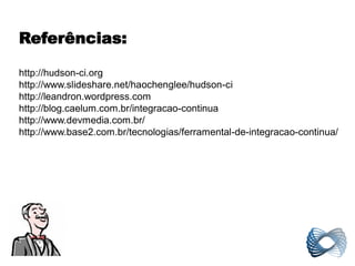 Referências:

http://hudson-ci.org
http://www.slideshare.net/haochenglee/hudson-ci
http://leandron.wordpress.com
http://blog.caelum.com.br/integracao-continua
http://www.devmedia.com.br/
http://www.base2.com.br/tecnologias/ferramental-de-integracao-continua/
 