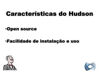 Características do Hudson

•Open source

•Facilidade de instalação e uso
 