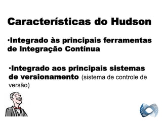 Características do Hudson
•Integrado às principais ferramentas
de Integração Contínua

•Integrado aos principais sistemas
de versionamento (sistema de controle de
versão)
 