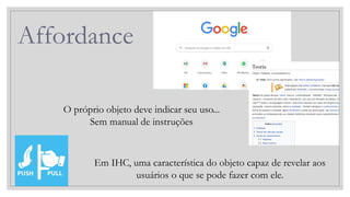 Affordance
O próprio objeto deve indicar seu uso...
Sem manual de instruções
Em IHC, uma característica do objeto capaz de revelar aos
usuários o que se pode fazer com ele.
 