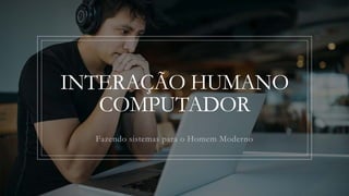 INTERAÇÃO HUMANO
COMPUTADOR
Fazendo sistemas para o Homem Moderno
 
